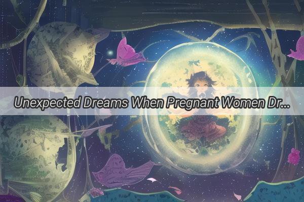 Unexpected Dreams When Pregnant Women Dream of Sperm Spraying Their Faces  A Curious Insight into Fertility and Maternal Imaginations